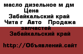 масло дизельное м8дм   › Цена ­ 10 000 - Забайкальский край, Чита г. Авто » Продажа запчастей   . Забайкальский край